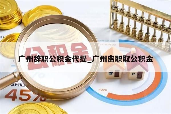 广州辞职公积金代提_广州离职取公积金